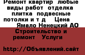 Ремонт квартир, любые виды работ, отделка, плитка, подвесные потолки и т.д. › Цена ­ 1 000 - Ямало-Ненецкий АО Строительство и ремонт » Услуги   